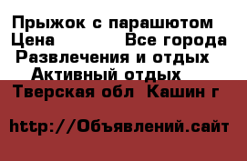 Прыжок с парашютом › Цена ­ 4 900 - Все города Развлечения и отдых » Активный отдых   . Тверская обл.,Кашин г.